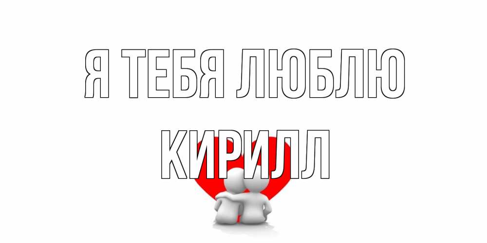 Открытка на каждый день с именем, Кирилл Я тебя люблю обнимаю Прикольная открытка с пожеланием онлайн скачать бесплатно 
