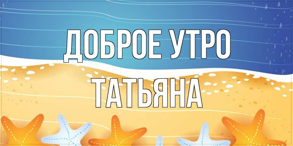 Открытка на каждый день с именем, Татьяна Доброе утро красивая морская тема Прикольная открытка с пожеланием онлайн скачать бесплатно 