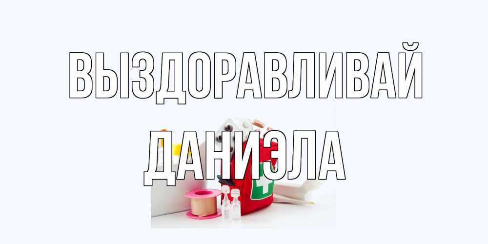 Открытка на каждый день с именем, Даниэла Выздоравливай аптечка Прикольная открытка с пожеланием онлайн скачать бесплатно 