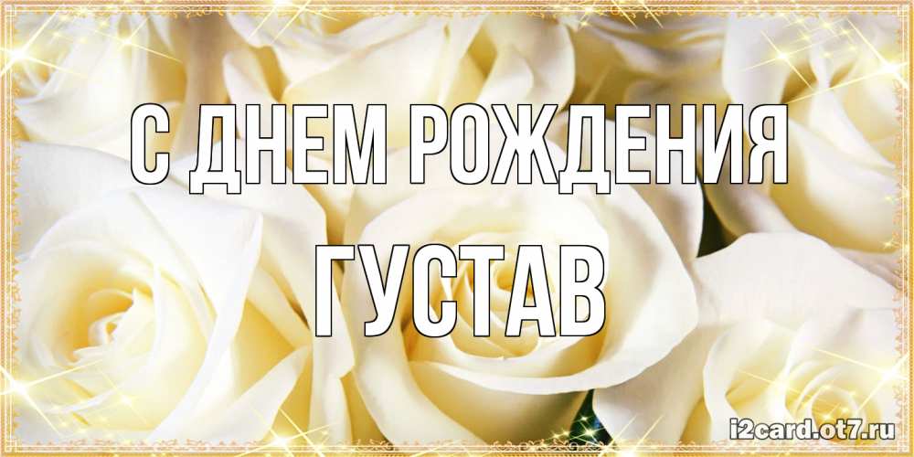 Открытка на каждый день с именем, Густав С днем рождения розочки белого цвета на открытке Прикольная открытка с пожеланием онлайн скачать бесплатно 