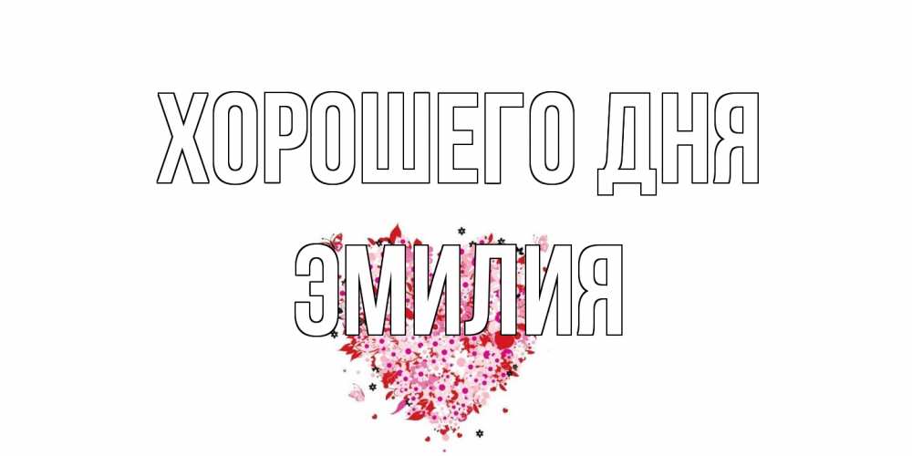 Открытка на каждый день с именем, Эмилия Хорошего дня открытка на каждый день для любимой Прикольная открытка с пожеланием онлайн скачать бесплатно 