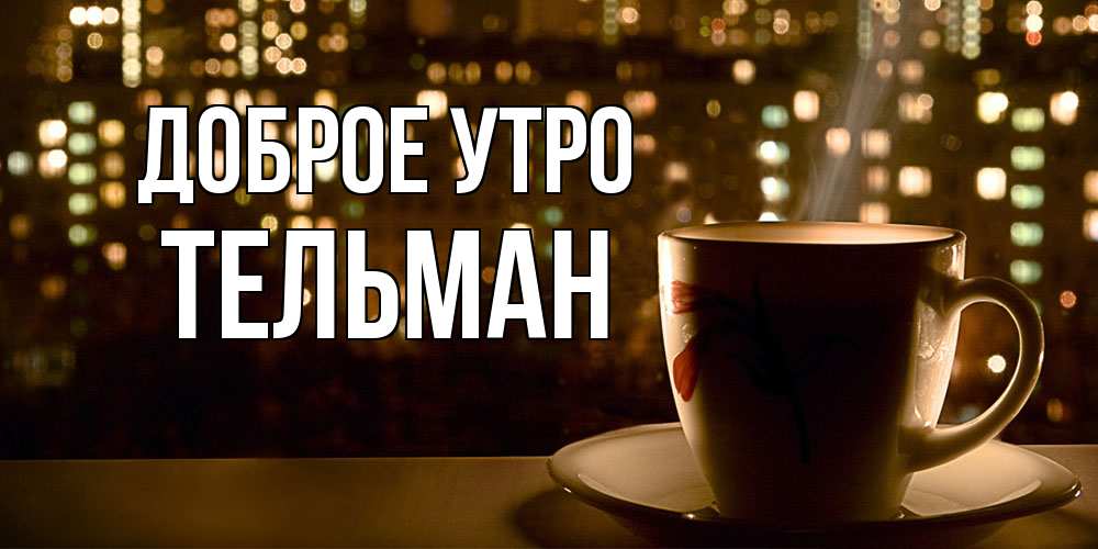 Открытка на каждый день с именем, Тельман Доброе утро утрешнее настроение Прикольная открытка с пожеланием онлайн скачать бесплатно 