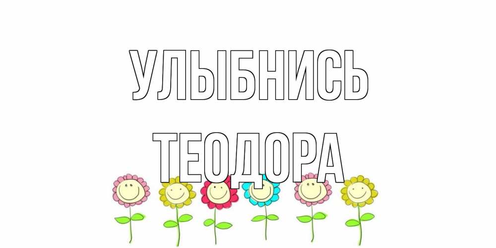 Открытка на каждый день с именем, Теодора Улыбнись улыбка, цветы Прикольная открытка с пожеланием онлайн скачать бесплатно 