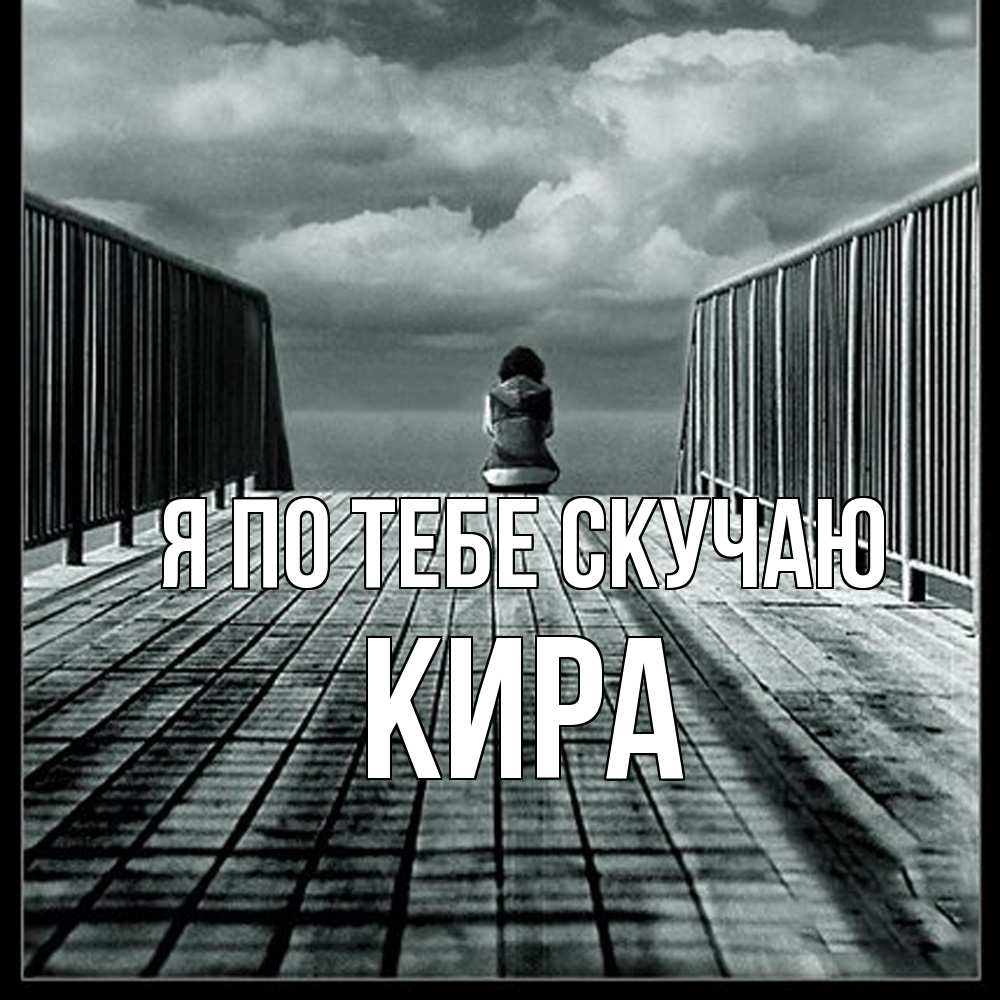 Открытка на каждый день с именем, Кира Я по тебе скучаю грусть 2 Прикольная открытка с пожеланием онлайн скачать бесплатно 