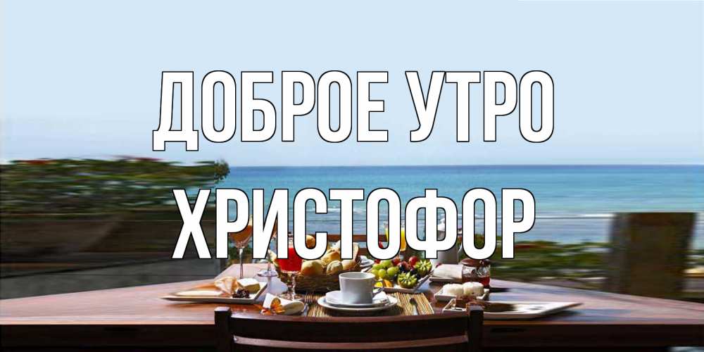 Открытка на каждый день с именем, Христофор Доброе утро море, завтрак Прикольная открытка с пожеланием онлайн скачать бесплатно 