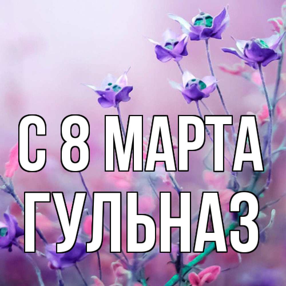 Открытка на каждый день с именем, Гульназ C 8 МАРТА международный женский день 2 Прикольная открытка с пожеланием онлайн скачать бесплатно 