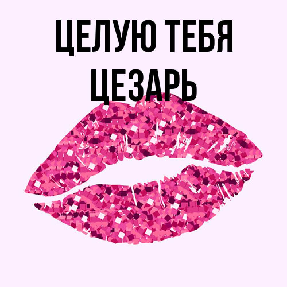 Открытка на каждый день с именем, Цезарь Целую тебя открытка с женскими губами и поцелуем для парня Прикольная открытка с пожеланием онлайн скачать бесплатно 
