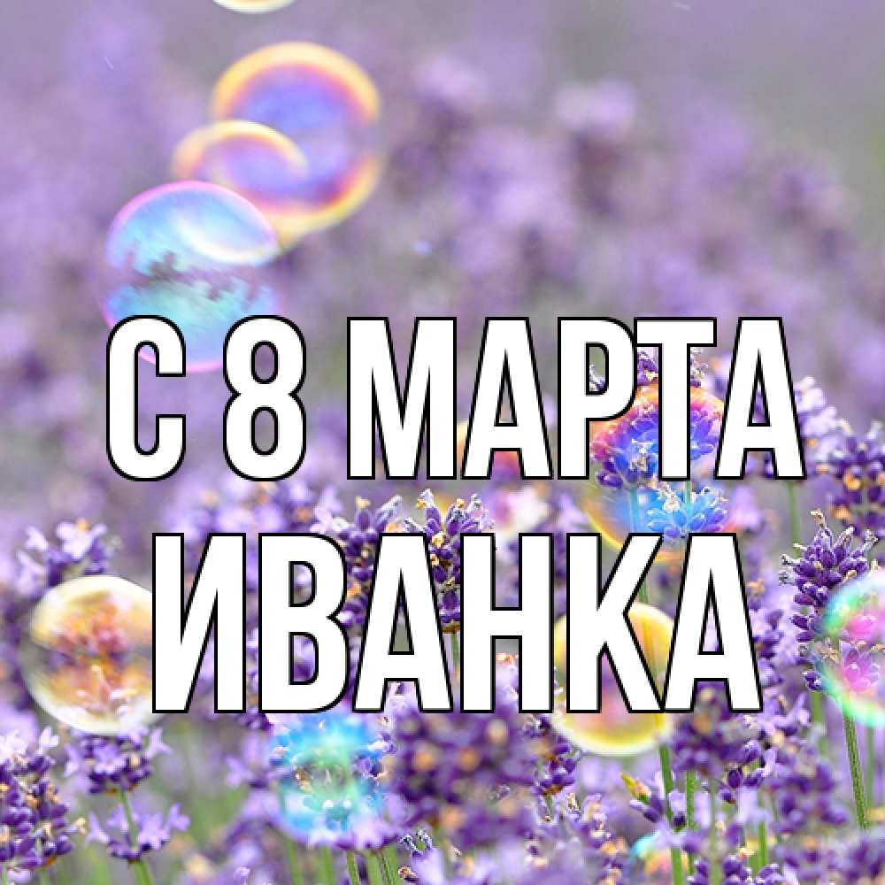 Открытка на каждый день с именем, Иванка C 8 МАРТА цветы Прикольная открытка с пожеланием онлайн скачать бесплатно 