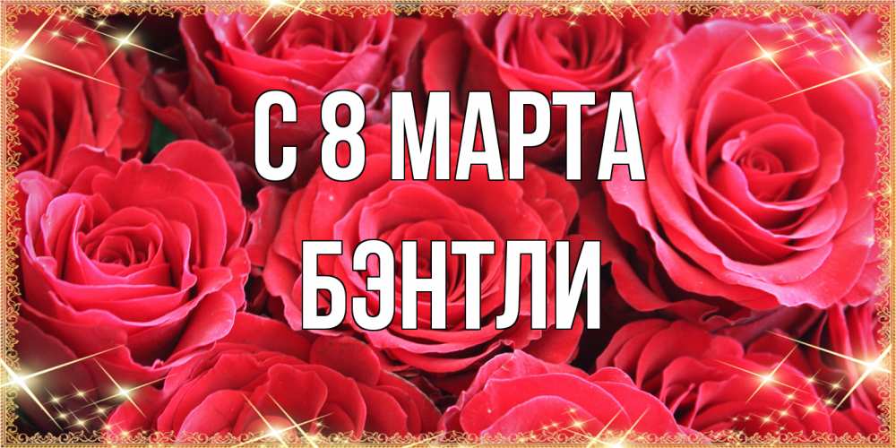 Открытка на каждый день с именем, Бэнтли C 8 МАРТА открытки на 8 марта 2019 года Прикольная открытка с пожеланием онлайн скачать бесплатно 