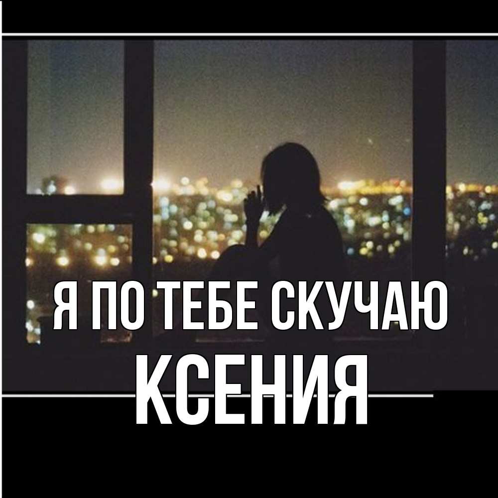 Открытка на каждый день с именем, Ксения Я по тебе скучаю у окна Прикольная открытка с пожеланием онлайн скачать бесплатно 