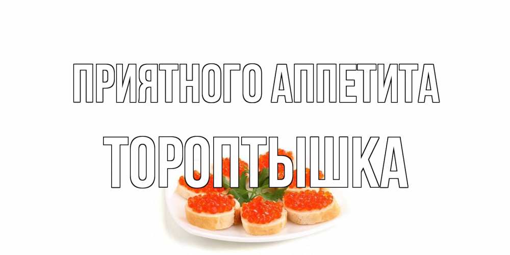 Открытка на каждый день с именем, Тороптышка Приятного аппетита бутерброд,красная икра Прикольная открытка с пожеланием онлайн скачать бесплатно 