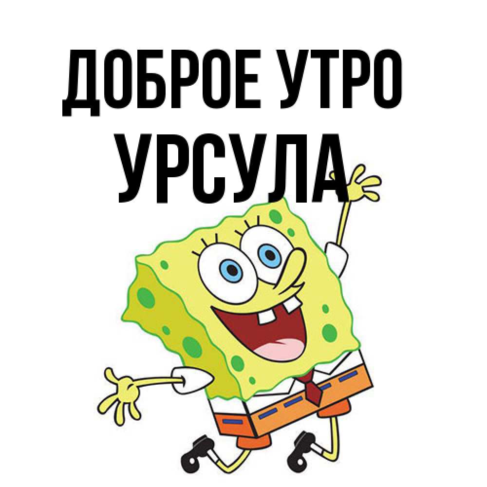 Открытка на каждый день с именем, Урсула Доброе утро улыбающийся спанч Боб Прикольная открытка с пожеланием онлайн скачать бесплатно 