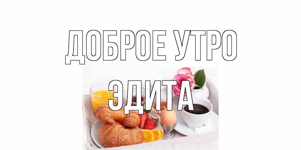 Открытка на каждый день с именем, Эдита Доброе утро завтрак Прикольная открытка с пожеланием онлайн скачать бесплатно 