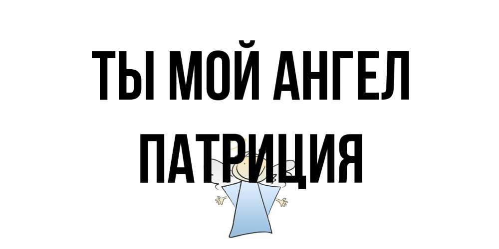 Открытка на каждый день с именем, Патриция Ты мой ангел ангел Прикольная открытка с пожеланием онлайн скачать бесплатно 