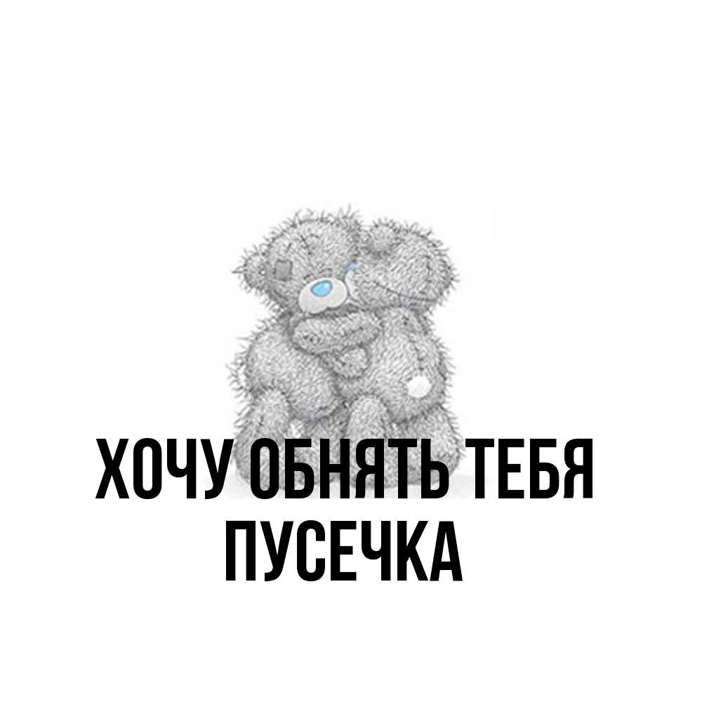 Открытка на каждый день с именем, Пусечка Хочу обнять тебя два теддика Прикольная открытка с пожеланием онлайн скачать бесплатно 