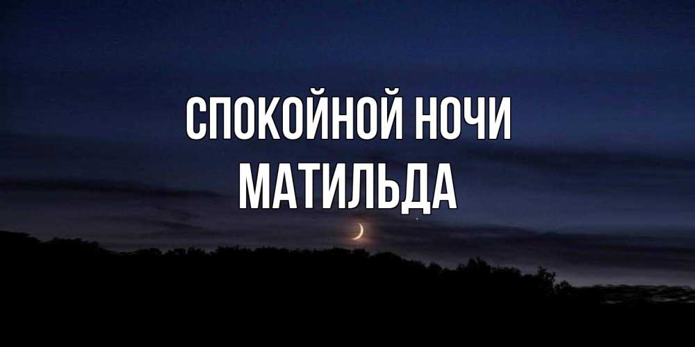 Открытка на каждый день с именем, Матильда Спокойной ночи месяц Прикольная открытка с пожеланием онлайн скачать бесплатно 