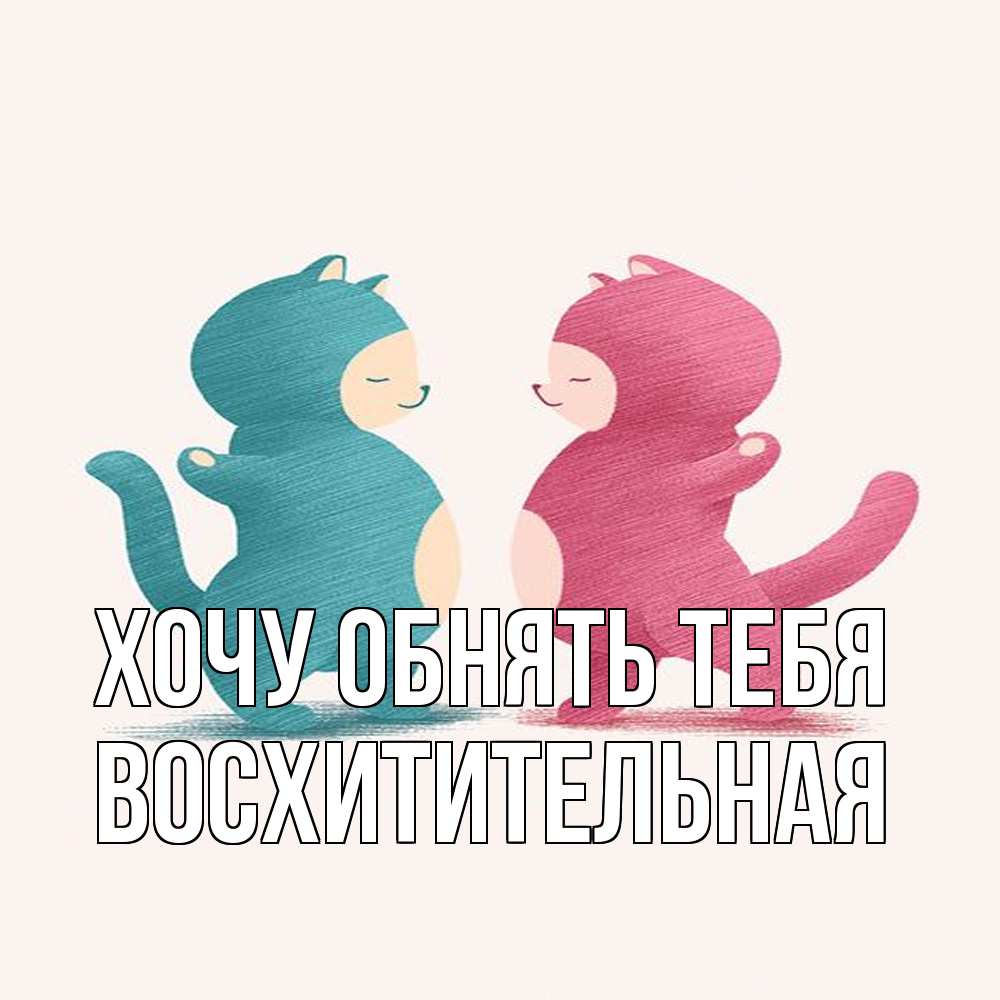 Открытка на каждый день с именем, восхитительная Хочу обнять тебя пузики и котики Прикольная открытка с пожеланием онлайн скачать бесплатно 