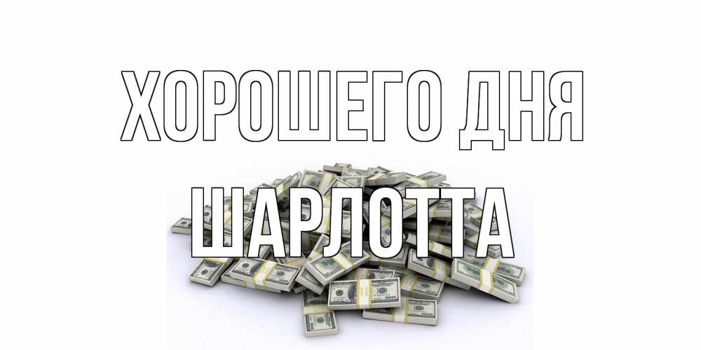 Открытка на каждый день с именем, Шарлотта Хорошего дня гора долларов Прикольная открытка с пожеланием онлайн скачать бесплатно 