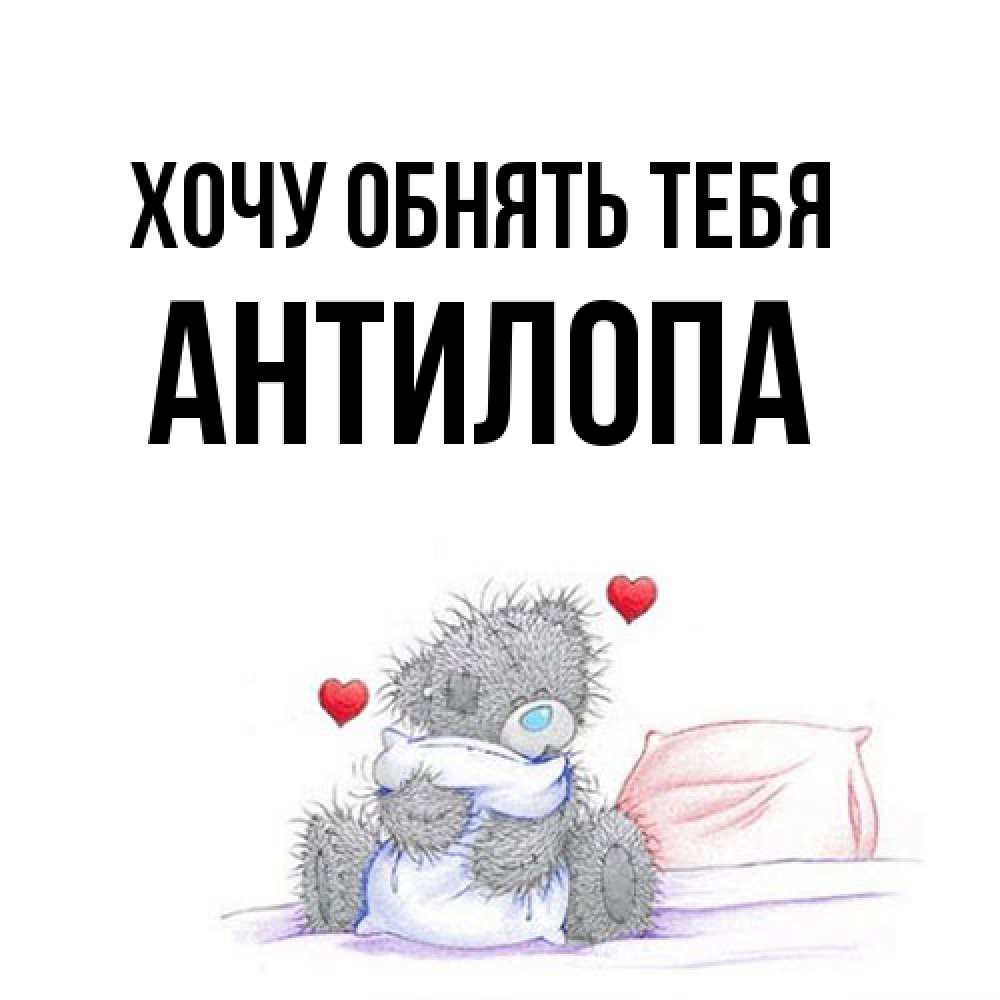 Открытка на каждый день с именем, антилопа Хочу обнять тебя сердечки мишка Тедди и кроватка Прикольная открытка с пожеланием онлайн скачать бесплатно 