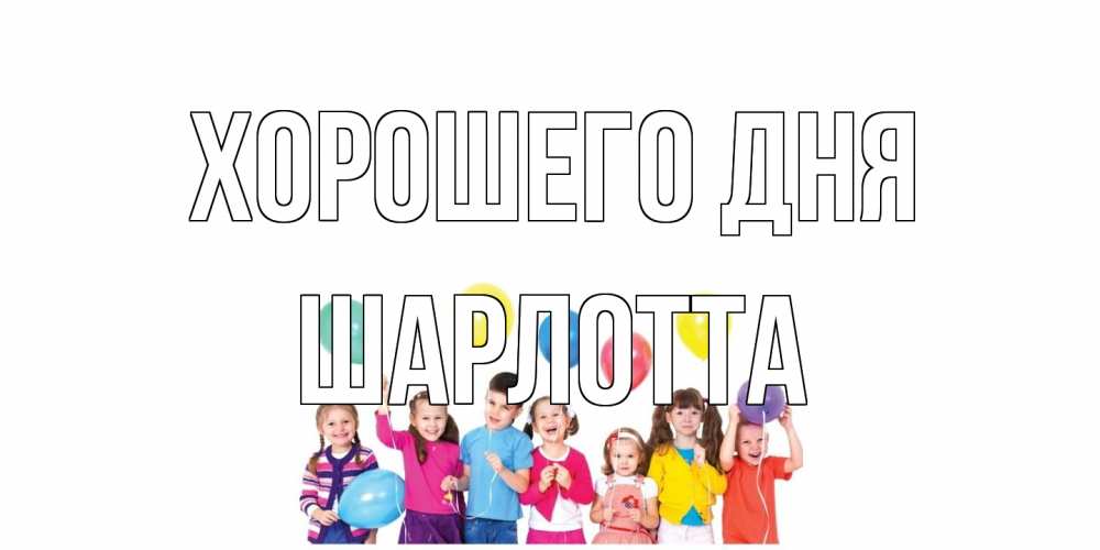 Открытка на каждый день с именем, Шарлотта Хорошего дня открытка для ребенка Прикольная открытка с пожеланием онлайн скачать бесплатно 