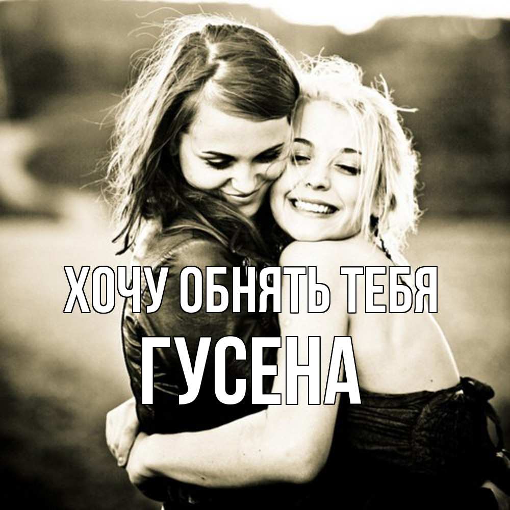 Открытка на каждый день с именем, гусена Хочу обнять тебя девочки обнимаются Прикольная открытка с пожеланием онлайн скачать бесплатно 