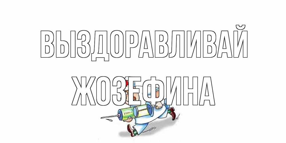 Открытка на каждый день с именем, Жозефина Выздоравливай прикольные открытки не болей Прикольная открытка с пожеланием онлайн скачать бесплатно 