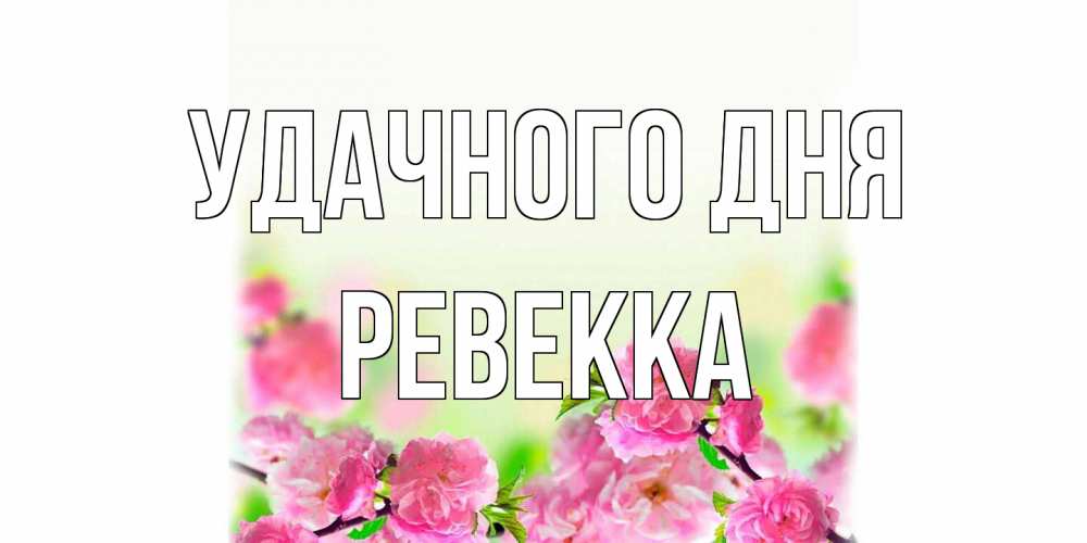 Открытка на каждый день с именем, Ревекка Удачного дня цветы Прикольная открытка с пожеланием онлайн скачать бесплатно 