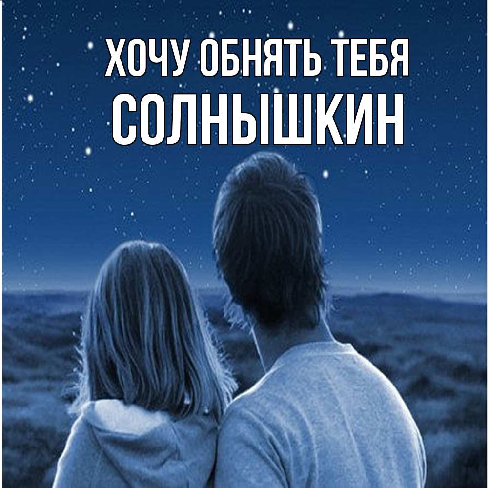 Открытка на каждый день с именем, Солнышкин Хочу обнять тебя парень с девушкой смотрят на звезды Прикольная открытка с пожеланием онлайн скачать бесплатно 