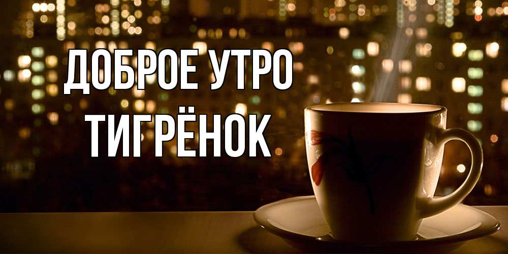 Открытка на каждый день с именем, Тигрёнок Доброе утро утрешнее настроение Прикольная открытка с пожеланием онлайн скачать бесплатно 