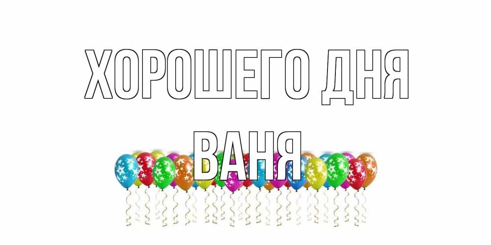 Открытка на каждый день с именем, Ваня Хорошего дня прекрасного дня Прикольная открытка с пожеланием онлайн скачать бесплатно 