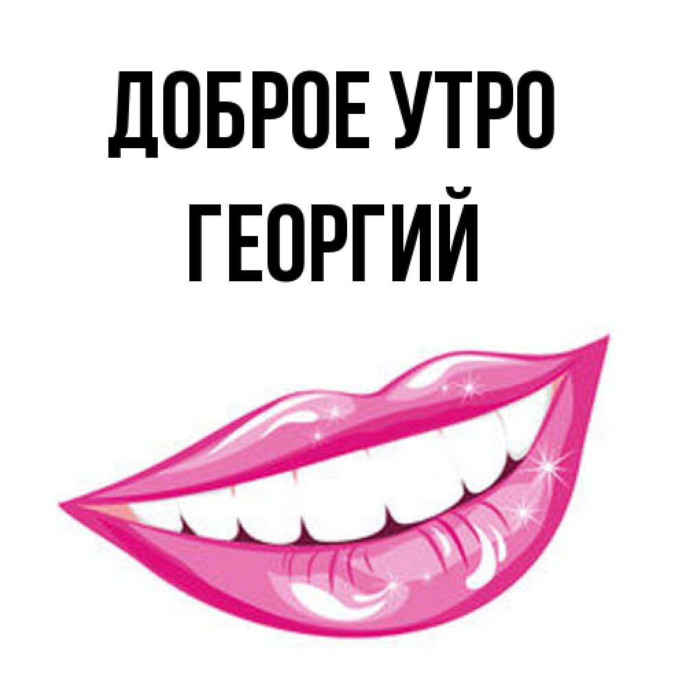 Открытка на каждый день с именем, Георгий Доброе утро розовые губы и белые зубы Прикольная открытка с пожеланием онлайн скачать бесплатно 