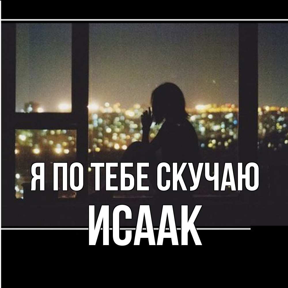 Открытка на каждый день с именем, Исаак Я по тебе скучаю у окна Прикольная открытка с пожеланием онлайн скачать бесплатно 