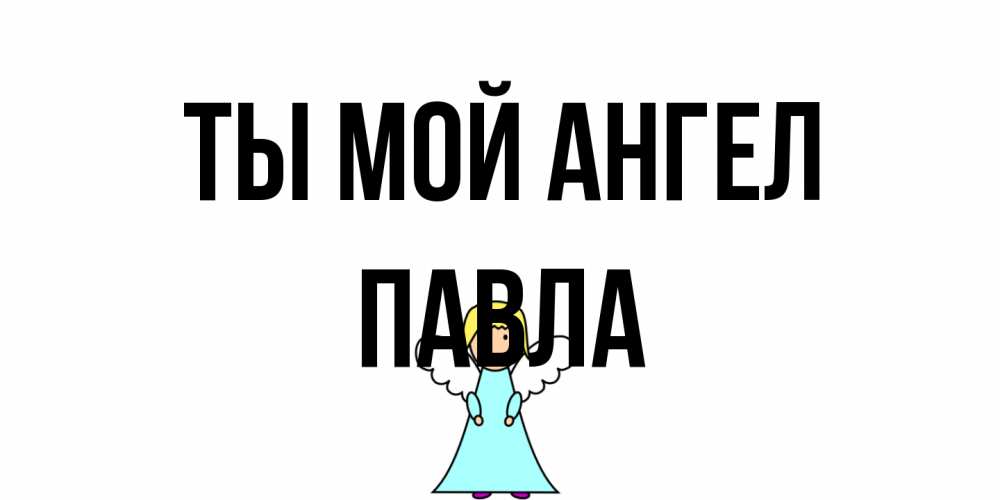 Открытка на каждый день с именем, Павла Ты мой ангел ангел Прикольная открытка с пожеланием онлайн скачать бесплатно 