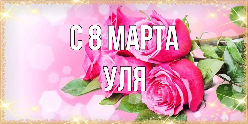 Открытка на каждый день с именем, Уля C 8 МАРТА открытка с розами на международный женский день Прикольная открытка с пожеланием онлайн скачать бесплатно 