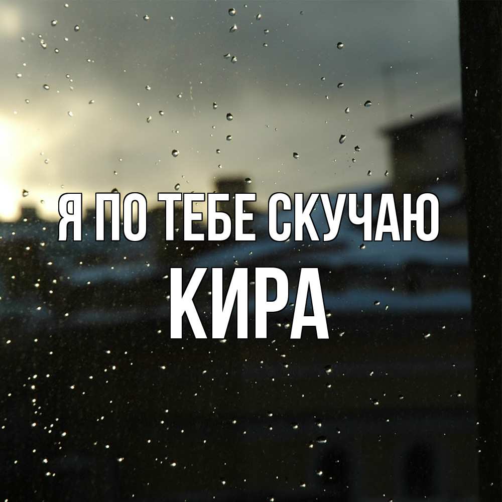 Открытка на каждый день с именем, Кира Я по тебе скучаю капли на стекле Прикольная открытка с пожеланием онлайн скачать бесплатно 
