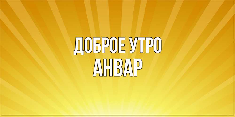 Открытка на каждый день с именем, Анвар Доброе утро пожелания доброго утра Прикольная открытка с пожеланием онлайн скачать бесплатно 
