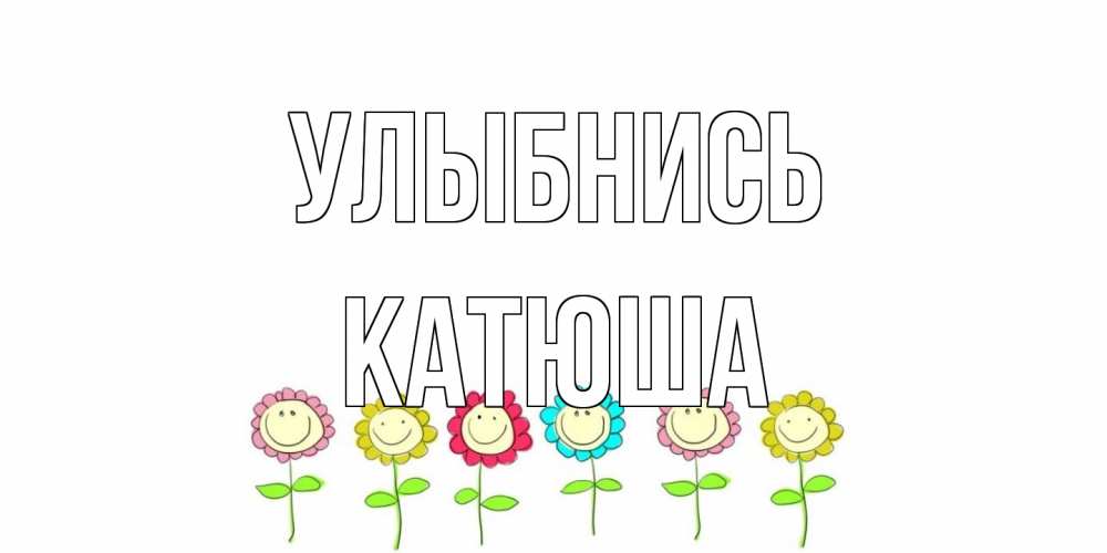 Открытка на каждый день с именем, Катюша Улыбнись улыбка, цветы Прикольная открытка с пожеланием онлайн скачать бесплатно 