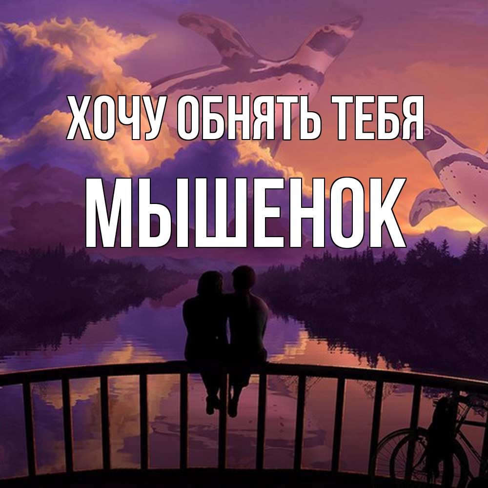 Открытка на каждый день с именем, Мышенок Хочу обнять тебя парочка сидит на мосте или на набережной Прикольная открытка с пожеланием онлайн скачать бесплатно 