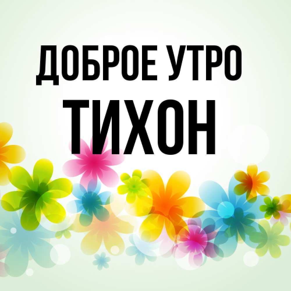 Открытка на каждый день с именем, Тихон Доброе утро позитивные цветочки Прикольная открытка с пожеланием онлайн скачать бесплатно 