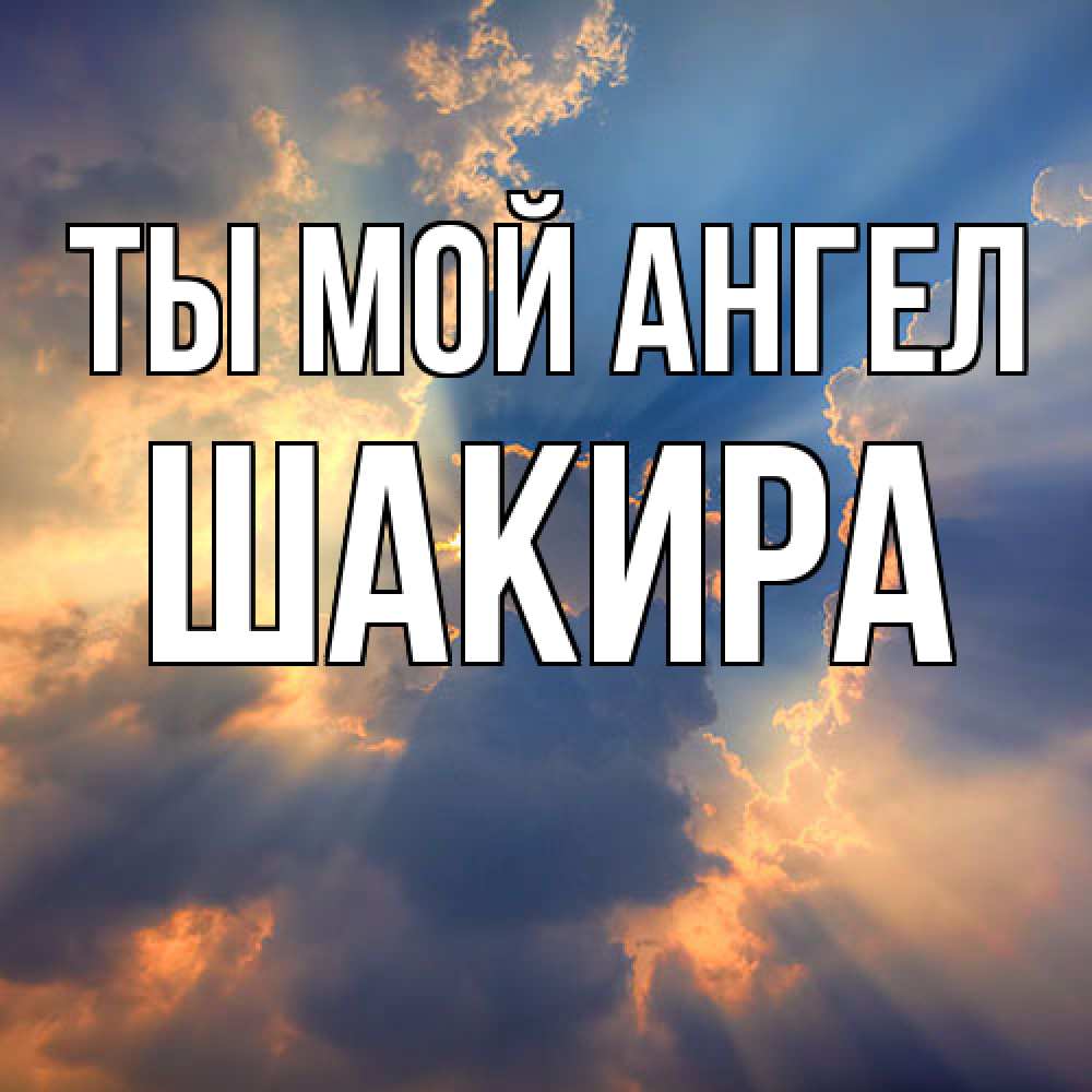 Открытка на каждый день с именем, Шакира Ты мой ангел ангельский свет сквозь облака Прикольная открытка с пожеланием онлайн скачать бесплатно 