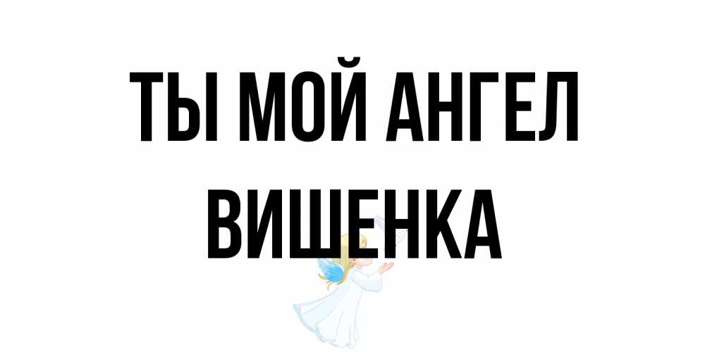 Открытка на каждый день с именем, Вишенка Ты мой ангел ангел, голубь Прикольная открытка с пожеланием онлайн скачать бесплатно 