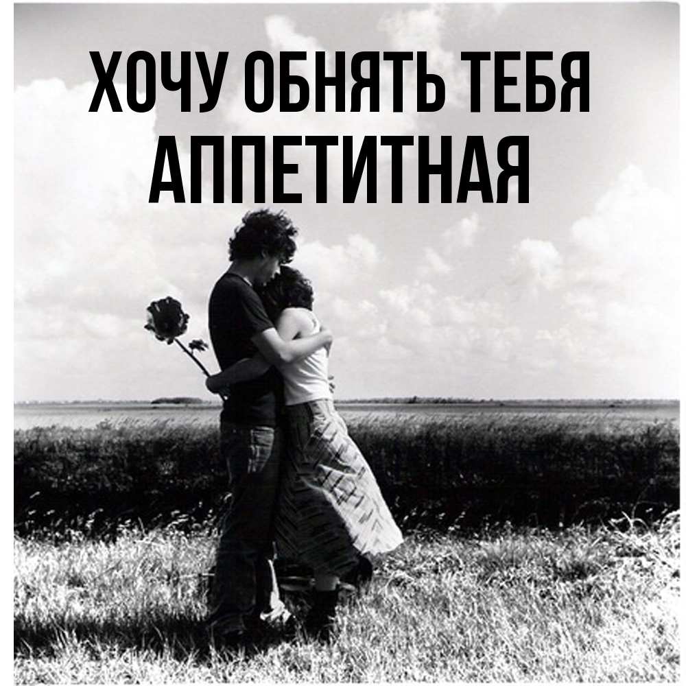 Открытка на каждый день с именем, аппетитная Хочу обнять тебя чернобелое фото Прикольная открытка с пожеланием онлайн скачать бесплатно 