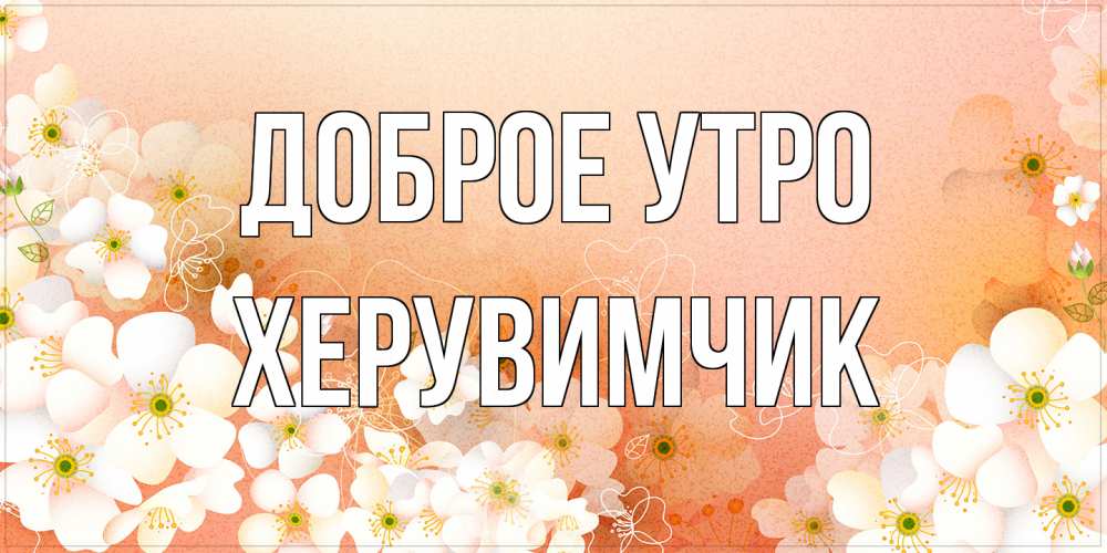 Открытка на каждый день с именем, Хеpувимчик Доброе утро доброе утро с цветами Прикольная открытка с пожеланием онлайн скачать бесплатно 