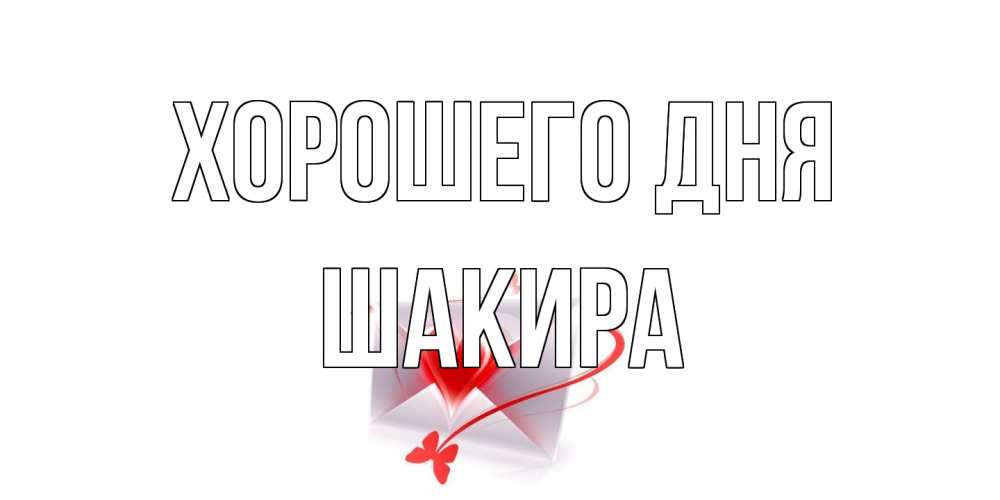 Открытка на каждый день с именем, Шакира Хорошего дня конверт с сердечком Прикольная открытка с пожеланием онлайн скачать бесплатно 