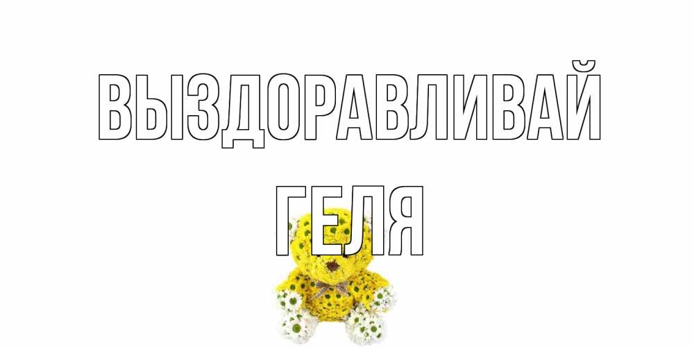 Открытка на каждый день с именем, Геля Выздоравливай мишка Прикольная открытка с пожеланием онлайн скачать бесплатно 