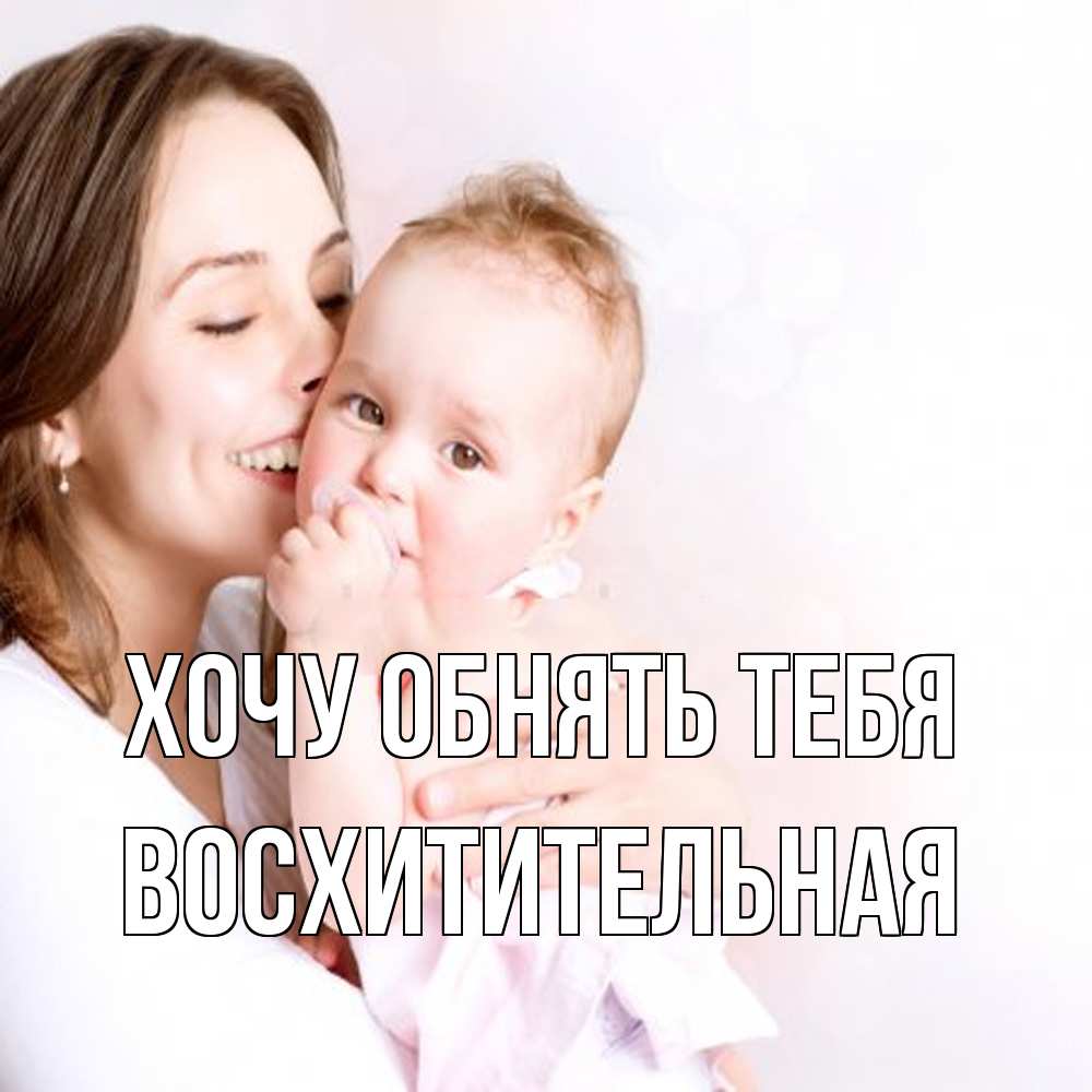 Открытка на каждый день с именем, восхитительная Хочу обнять тебя фото счастливой мамы и ребенка Прикольная открытка с пожеланием онлайн скачать бесплатно 