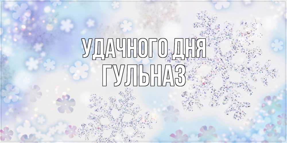 Открытка на каждый день с именем, Гульназ Удачного дня снежинки с пожеланиями удачного дня Прикольная открытка с пожеланием онлайн скачать бесплатно 