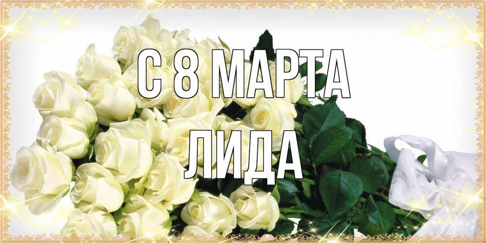 Открытка на каждый день с именем, Лида C 8 МАРТА букет с розами желтокремового цвета для любимой на международный женский день Прикольная открытка с пожеланием онлайн скачать бесплатно 