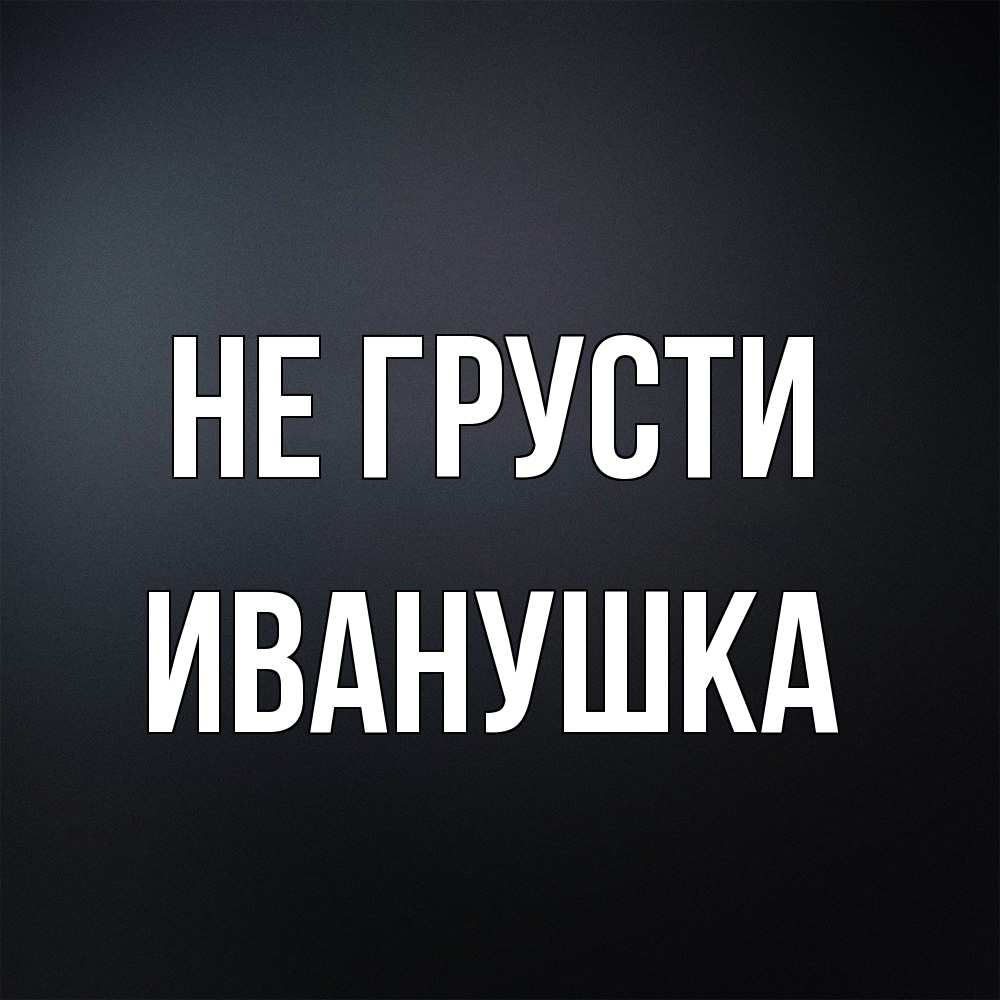 Открытка на каждый день с именем, Иванушка Не грусти Градиент серый Прикольная открытка с пожеланием онлайн скачать бесплатно 
