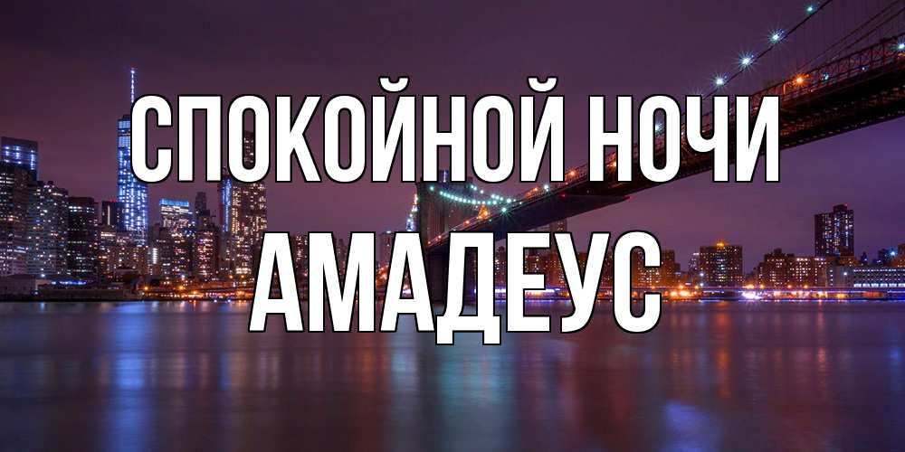 Открытка на каждый день с именем, Амадеус Спокойной ночи ночной мост Прикольная открытка с пожеланием онлайн скачать бесплатно 